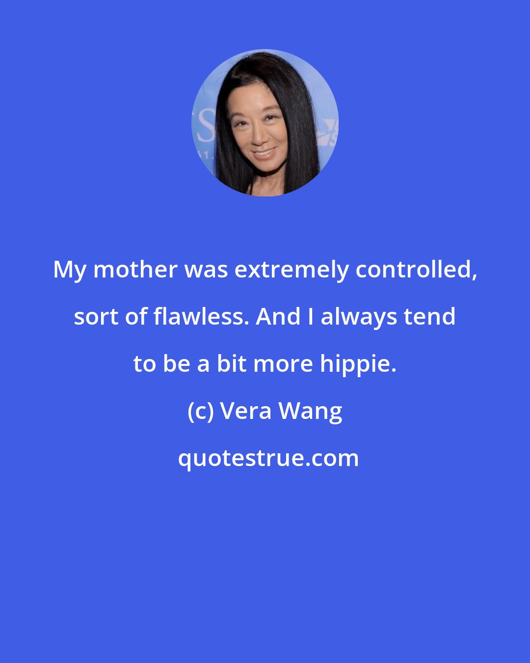 Vera Wang: My mother was extremely controlled, sort of flawless. And I always tend to be a bit more hippie.