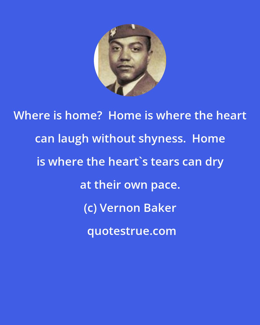 Vernon Baker: Where is home?  Home is where the heart can laugh without shyness.  Home is where the heart's tears can dry at their own pace.