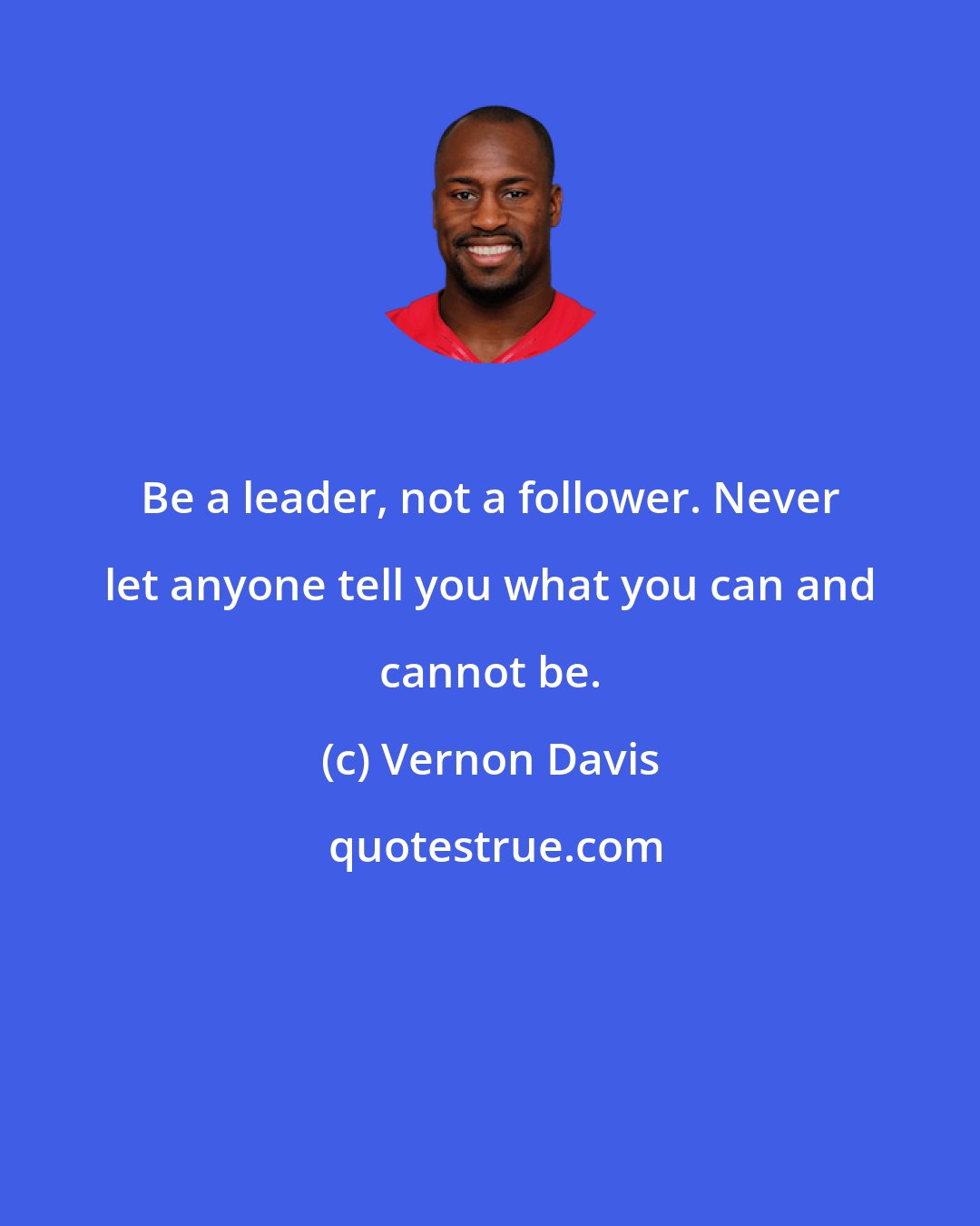 Vernon Davis: Be a leader, not a follower. Never let anyone tell you what you can and cannot be.