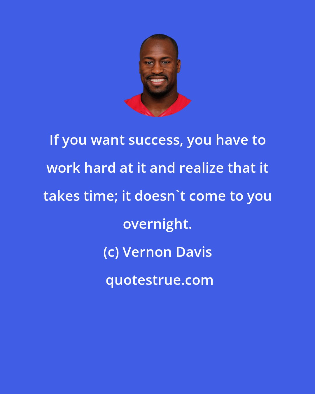 Vernon Davis: If you want success, you have to work hard at it and realize that it takes time; it doesn't come to you overnight.