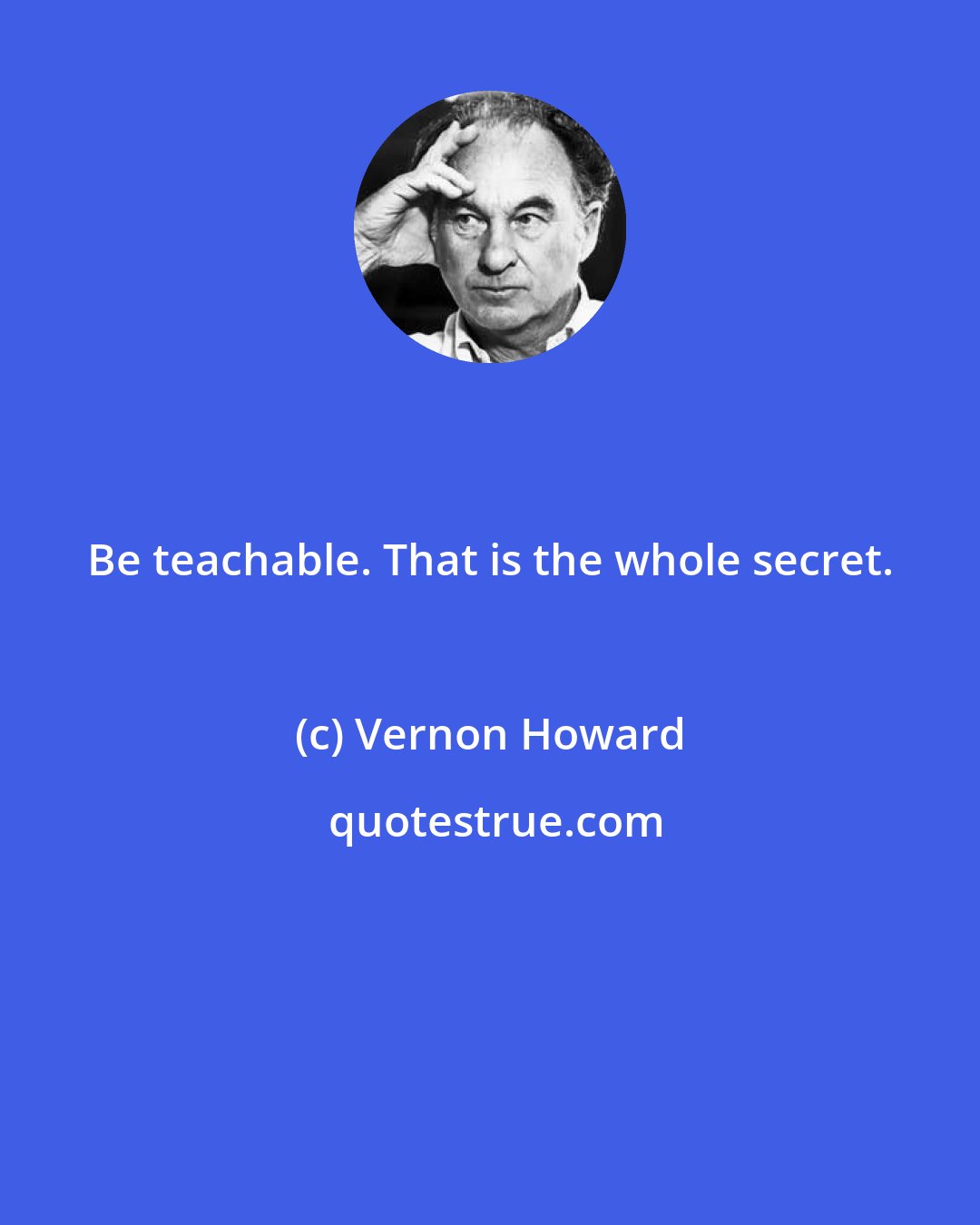 Vernon Howard: Be teachable. That is the whole secret.