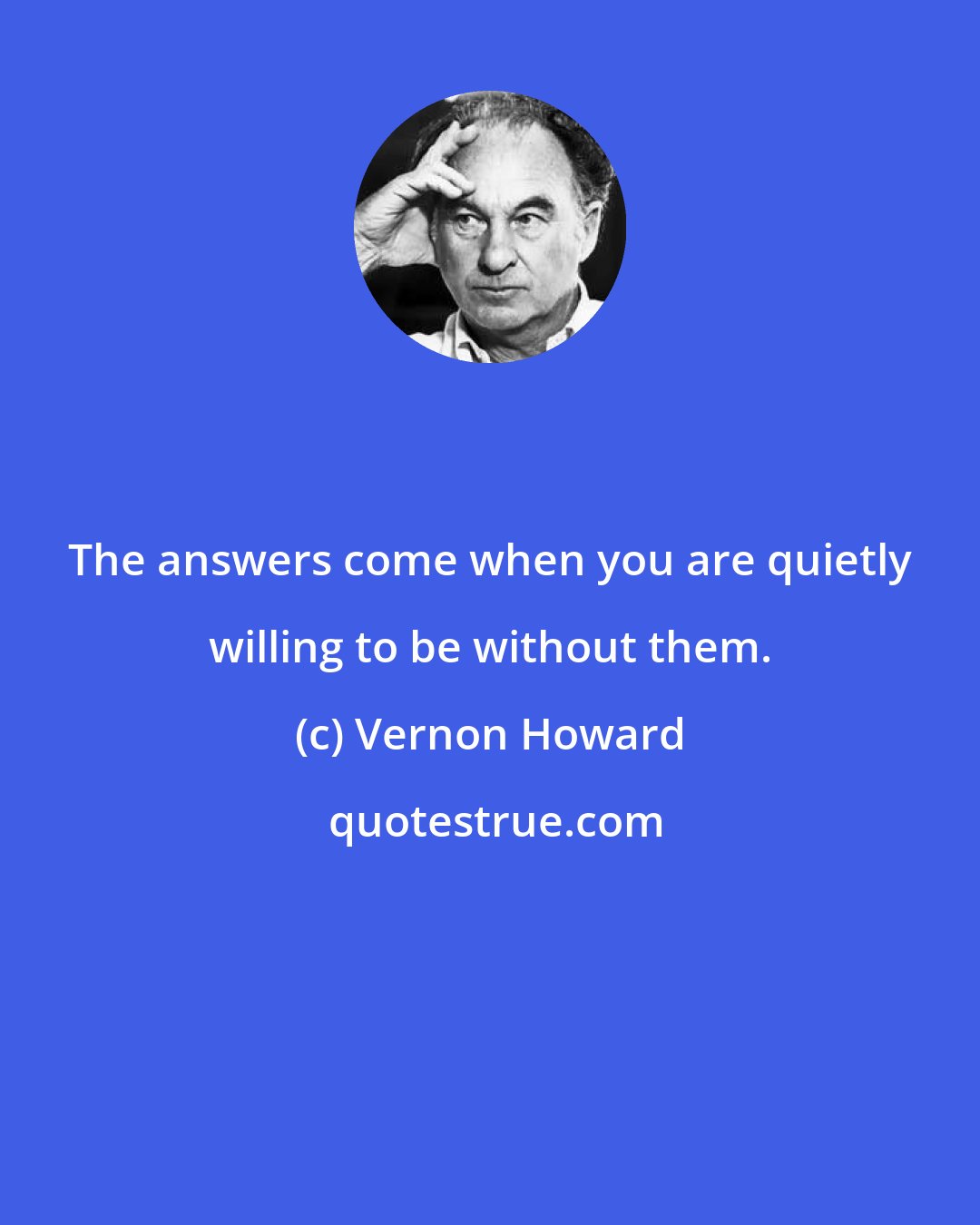 Vernon Howard: The answers come when you are quietly willing to be without them.
