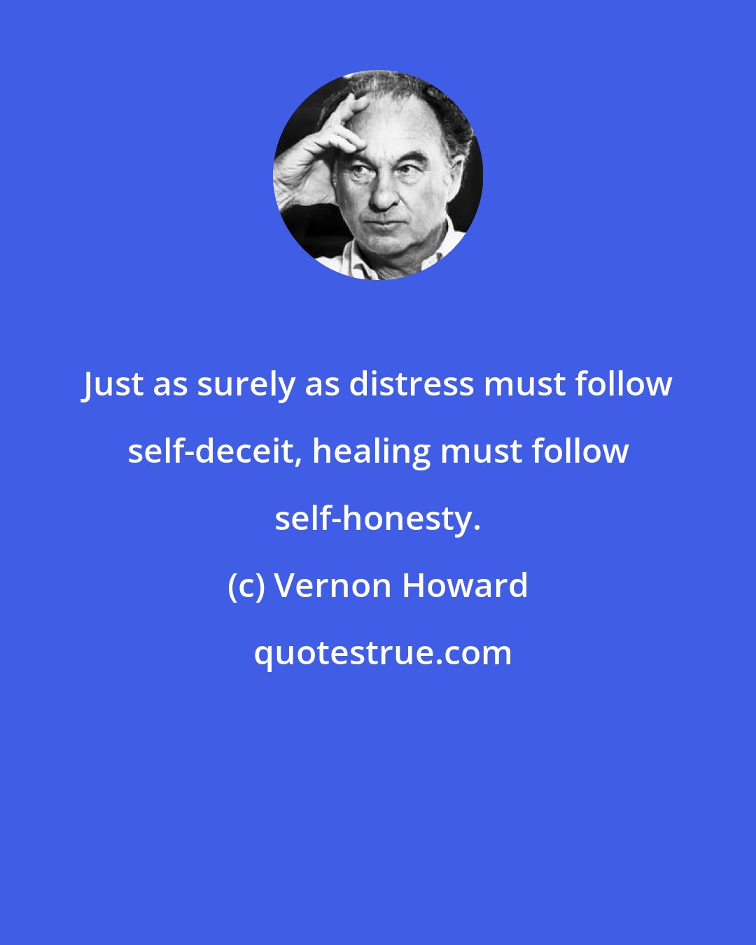 Vernon Howard: Just as surely as distress must follow self-deceit, healing must follow self-honesty.