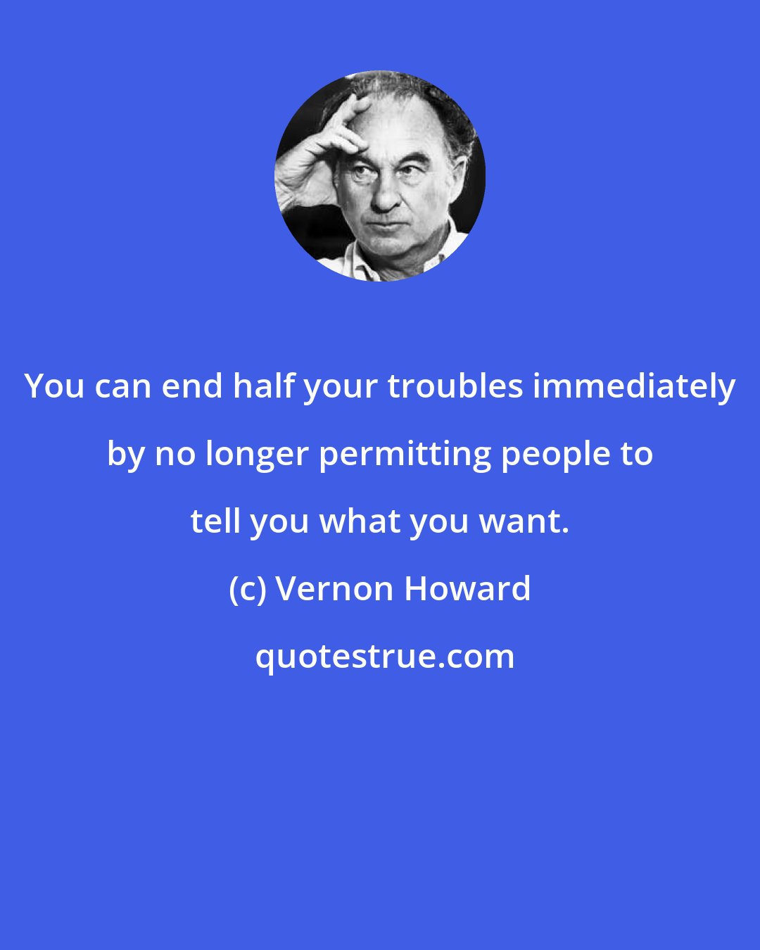 Vernon Howard: You can end half your troubles immediately by no longer permitting people to tell you what you want.