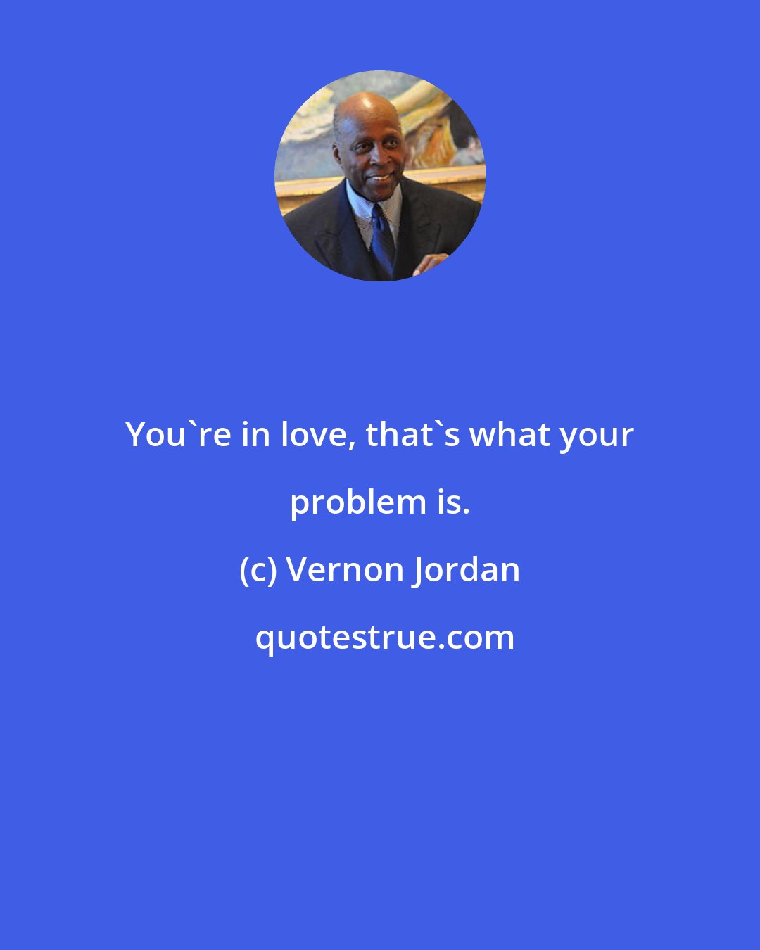 Vernon Jordan: You're in love, that's what your problem is.