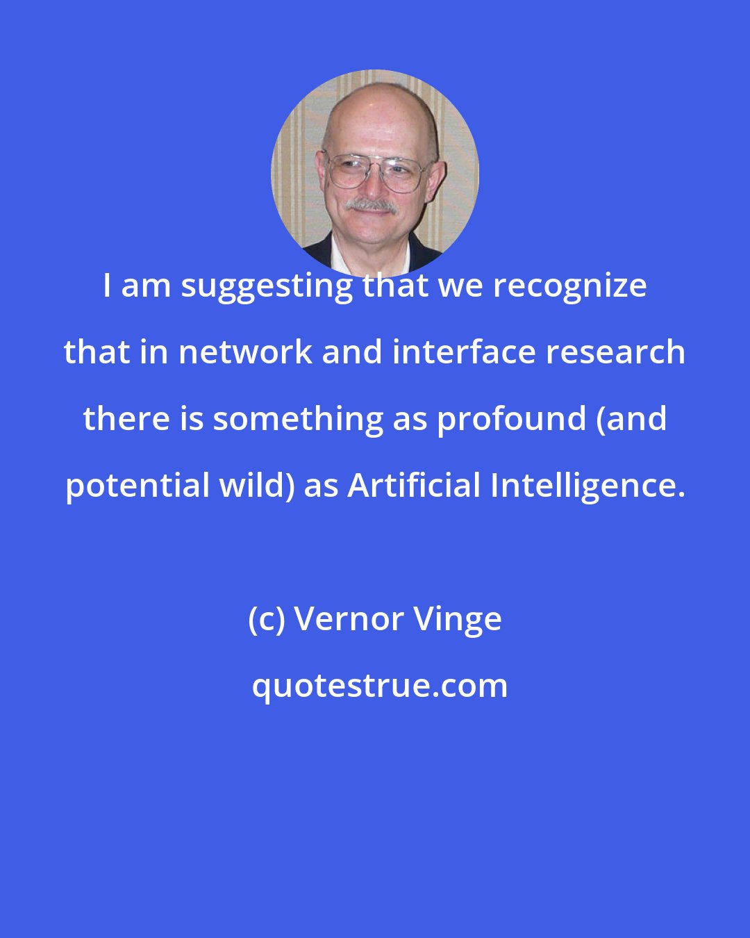 Vernor Vinge: I am suggesting that we recognize that in network and interface research there is something as profound (and potential wild) as Artificial Intelligence.