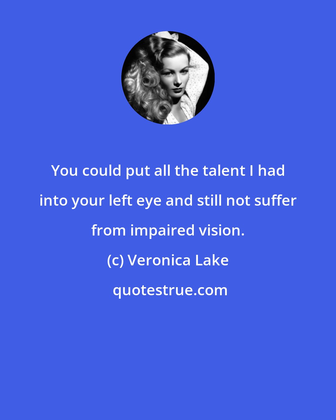 Veronica Lake: You could put all the talent I had into your left eye and still not suffer from impaired vision.