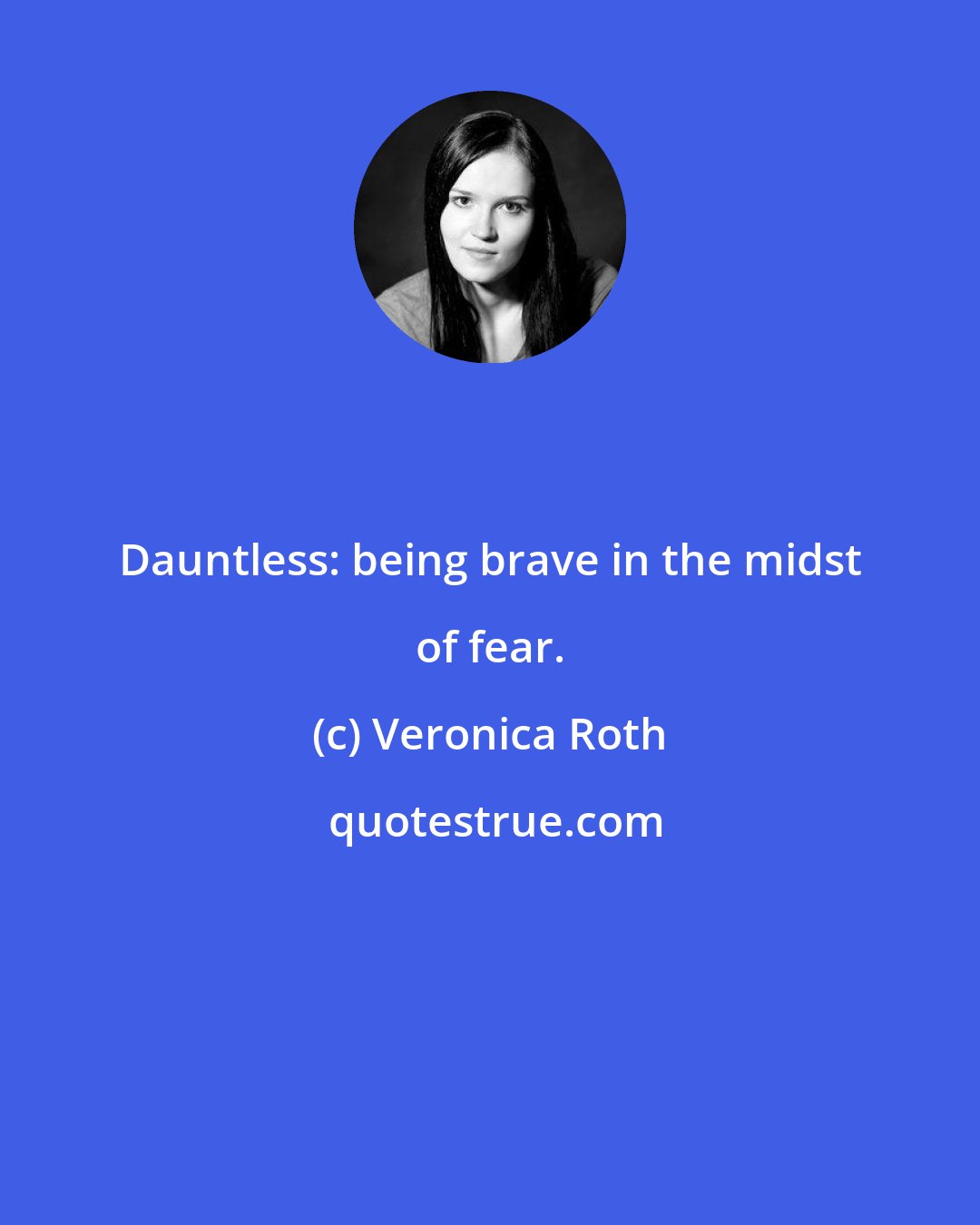 Veronica Roth: Dauntless: being brave in the midst of fear.