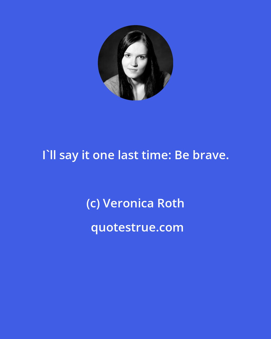 Veronica Roth: I'll say it one last time: Be brave.