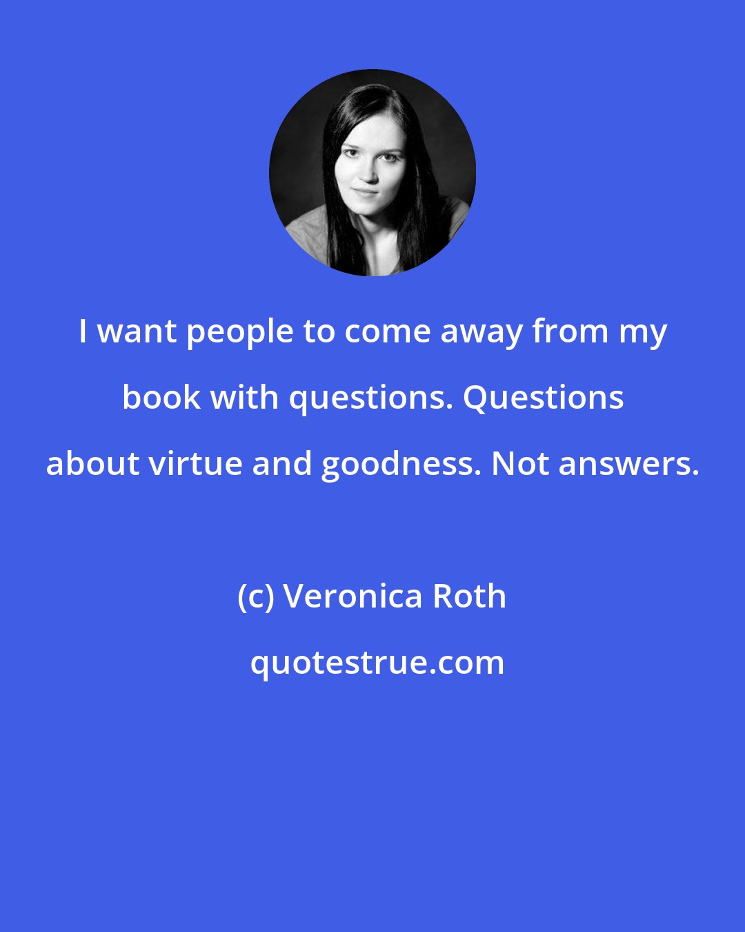 Veronica Roth: I want people to come away from my book with questions. Questions about virtue and goodness. Not answers.