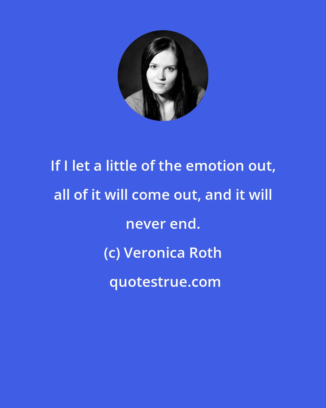 Veronica Roth: If I let a little of the emotion out, all of it will come out, and it will never end.