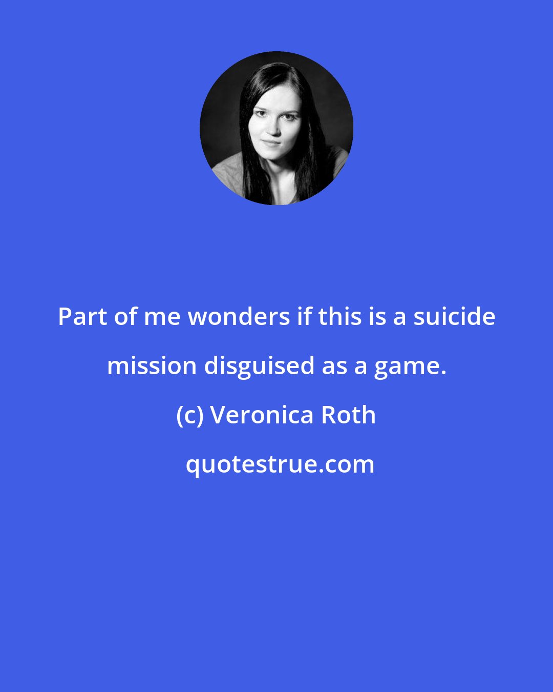 Veronica Roth: Part of me wonders if this is a suicide mission disguised as a game.