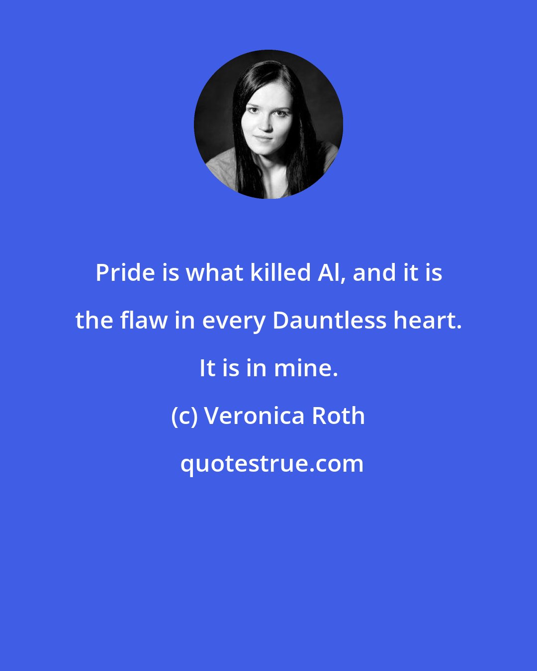 Veronica Roth: Pride is what killed Al, and it is the flaw in every Dauntless heart. It is in mine.