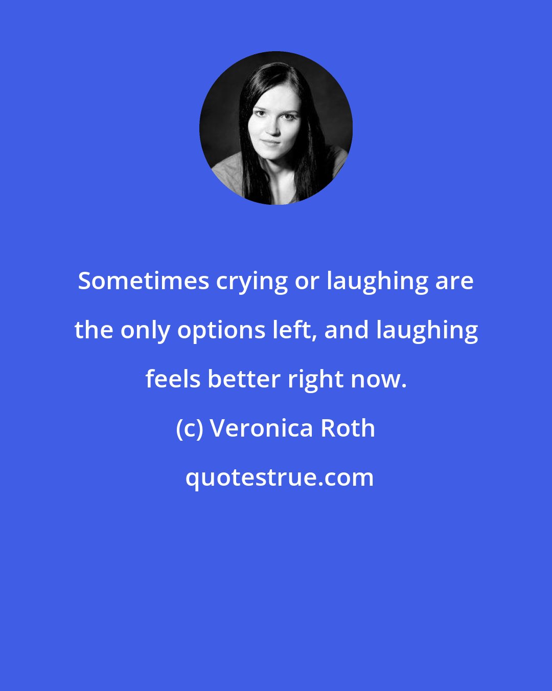 Veronica Roth: Sometimes crying or laughing are the only options left, and laughing feels better right now.