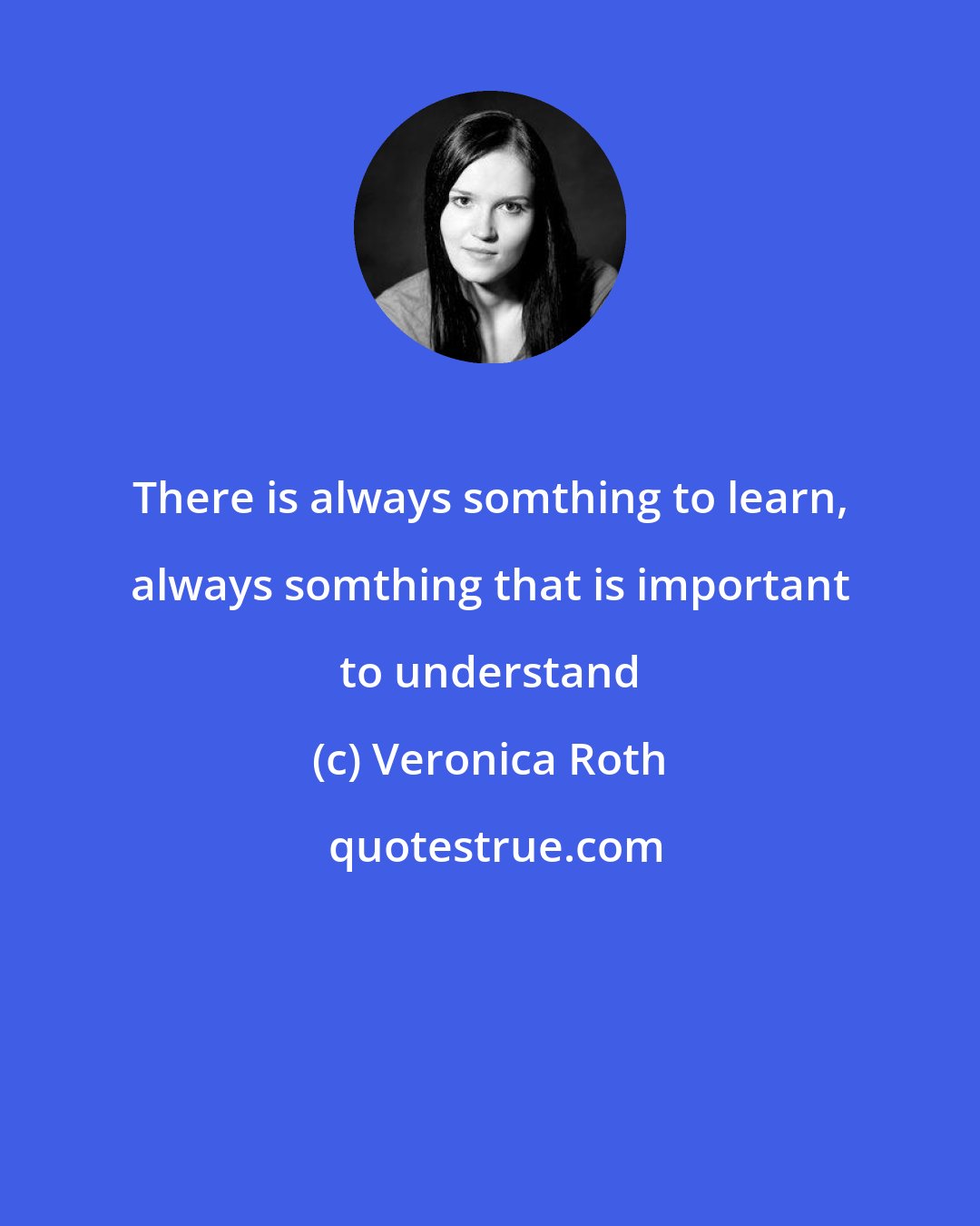 Veronica Roth: There is always somthing to learn, always somthing that is important to understand