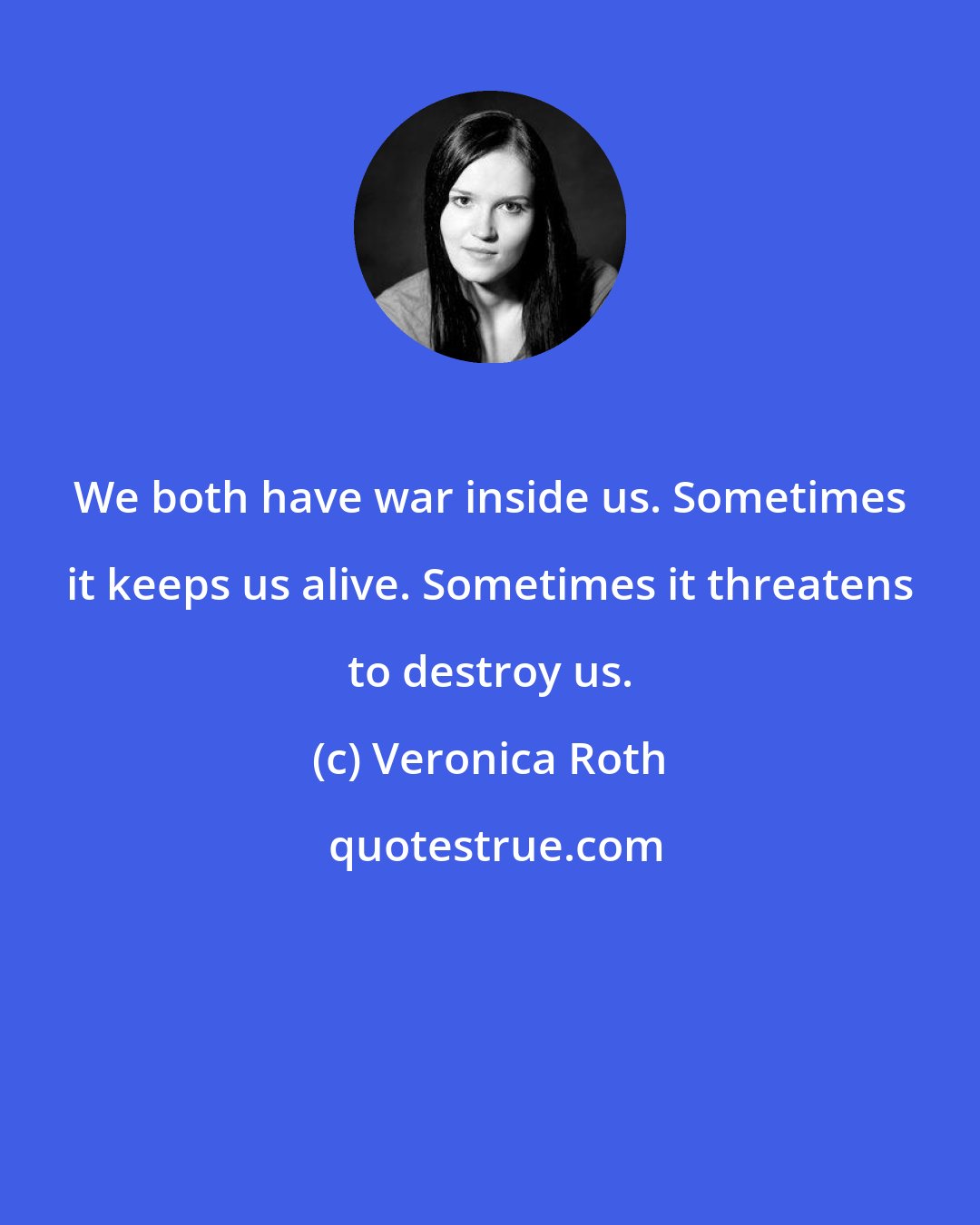 Veronica Roth: We both have war inside us. Sometimes it keeps us alive. Sometimes it threatens to destroy us.