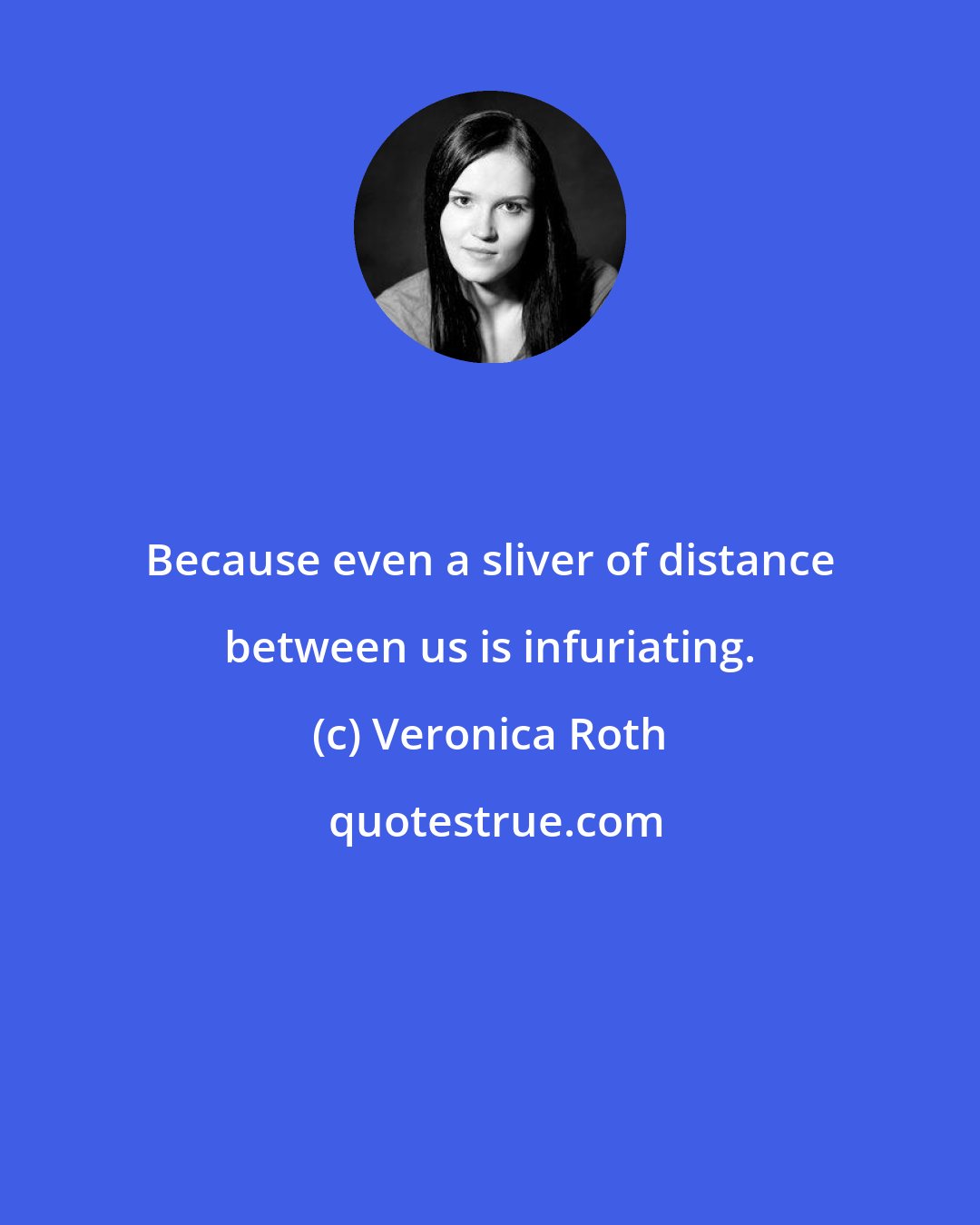 Veronica Roth: Because even a sliver of distance between us is infuriating.