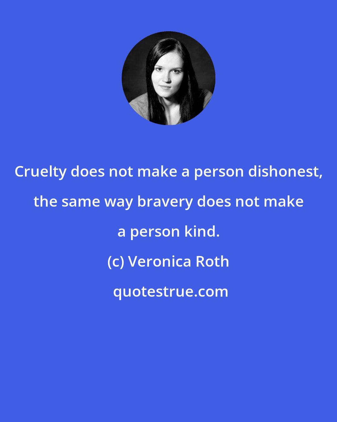 Veronica Roth: Cruelty does not make a person dishonest, the same way bravery does not make a person kind.