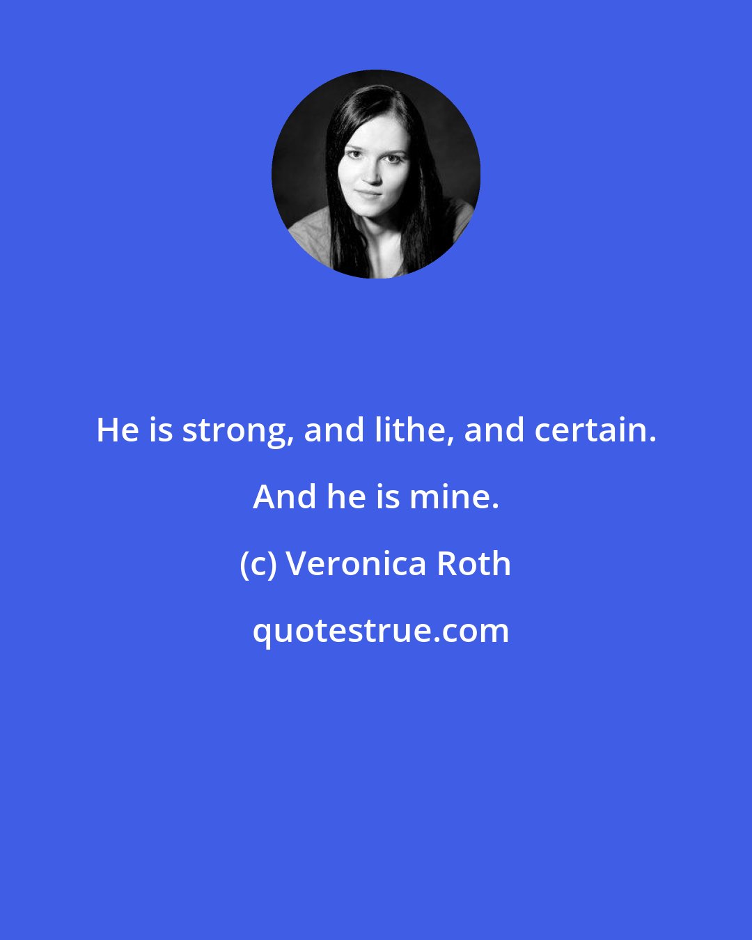 Veronica Roth: He is strong, and lithe, and certain. And he is mine.