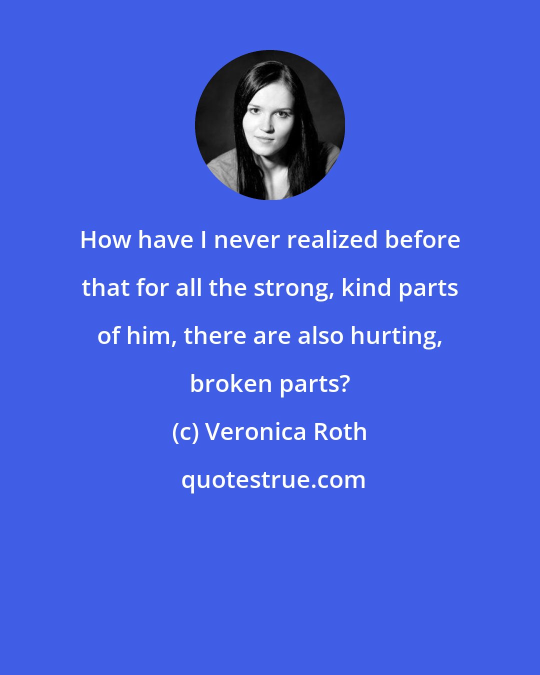 Veronica Roth: How have I never realized before that for all the strong, kind parts of him, there are also hurting, broken parts?