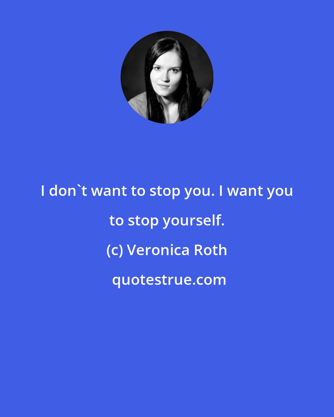 Veronica Roth: I don't want to stop you. I want you to stop yourself.