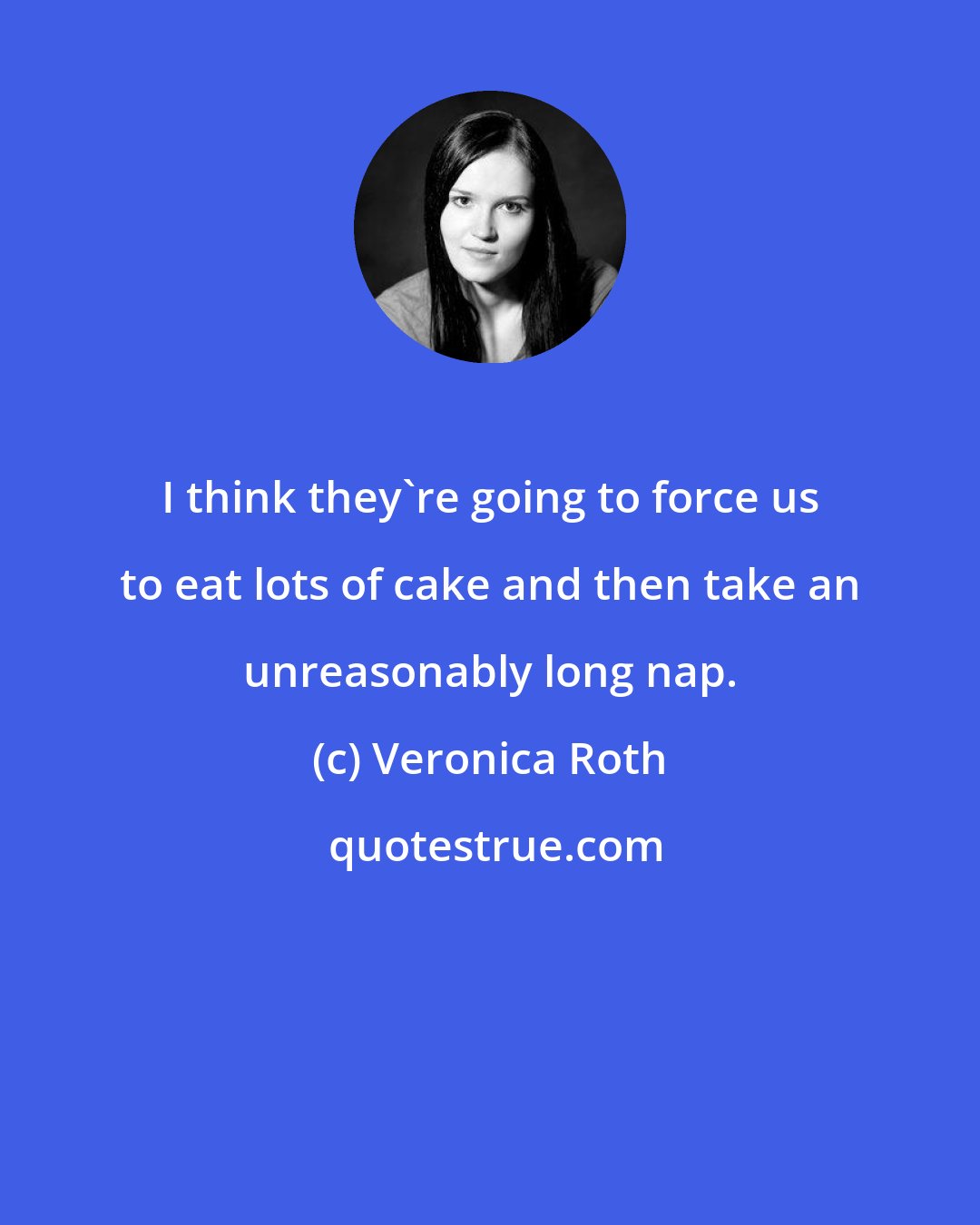 Veronica Roth: I think they're going to force us to eat lots of cake and then take an unreasonably long nap.