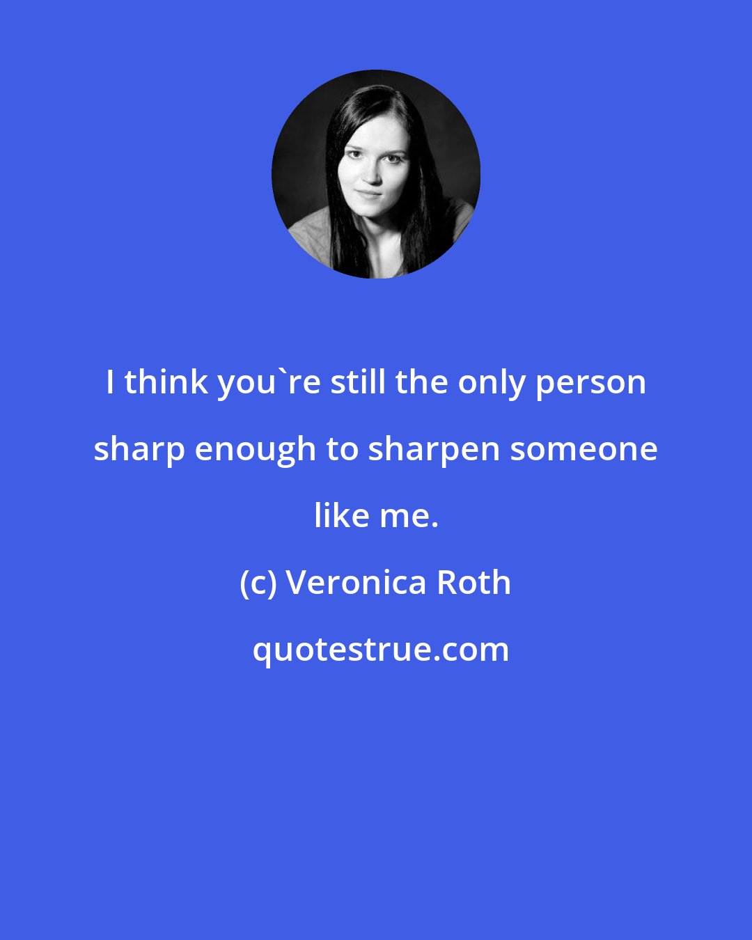 Veronica Roth: I think you're still the only person sharp enough to sharpen someone like me.