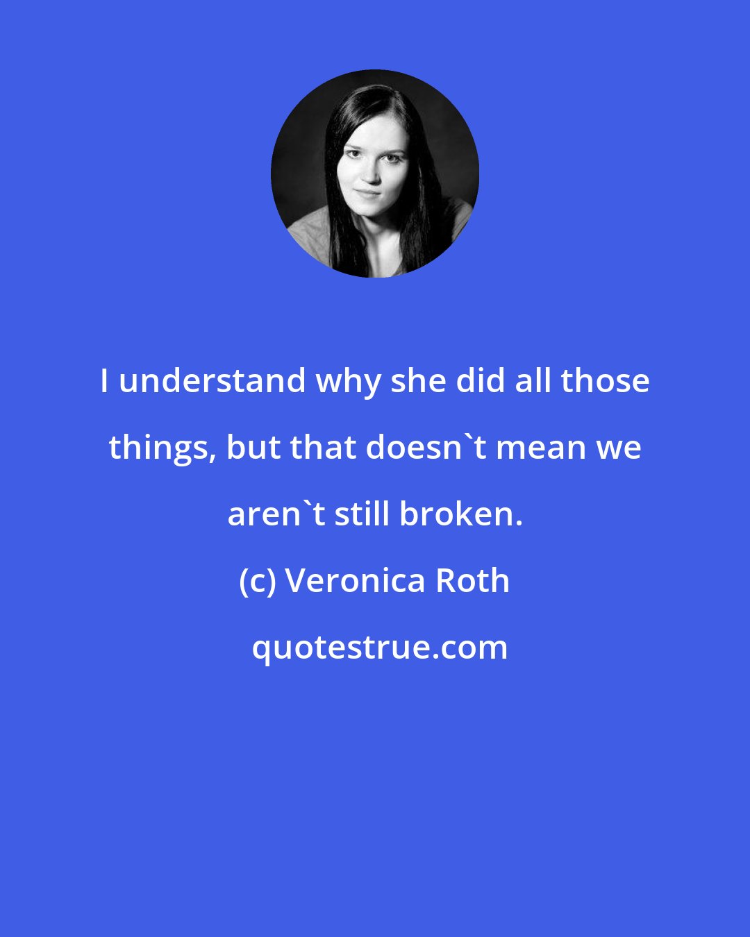 Veronica Roth: I understand why she did all those things, but that doesn't mean we aren't still broken.