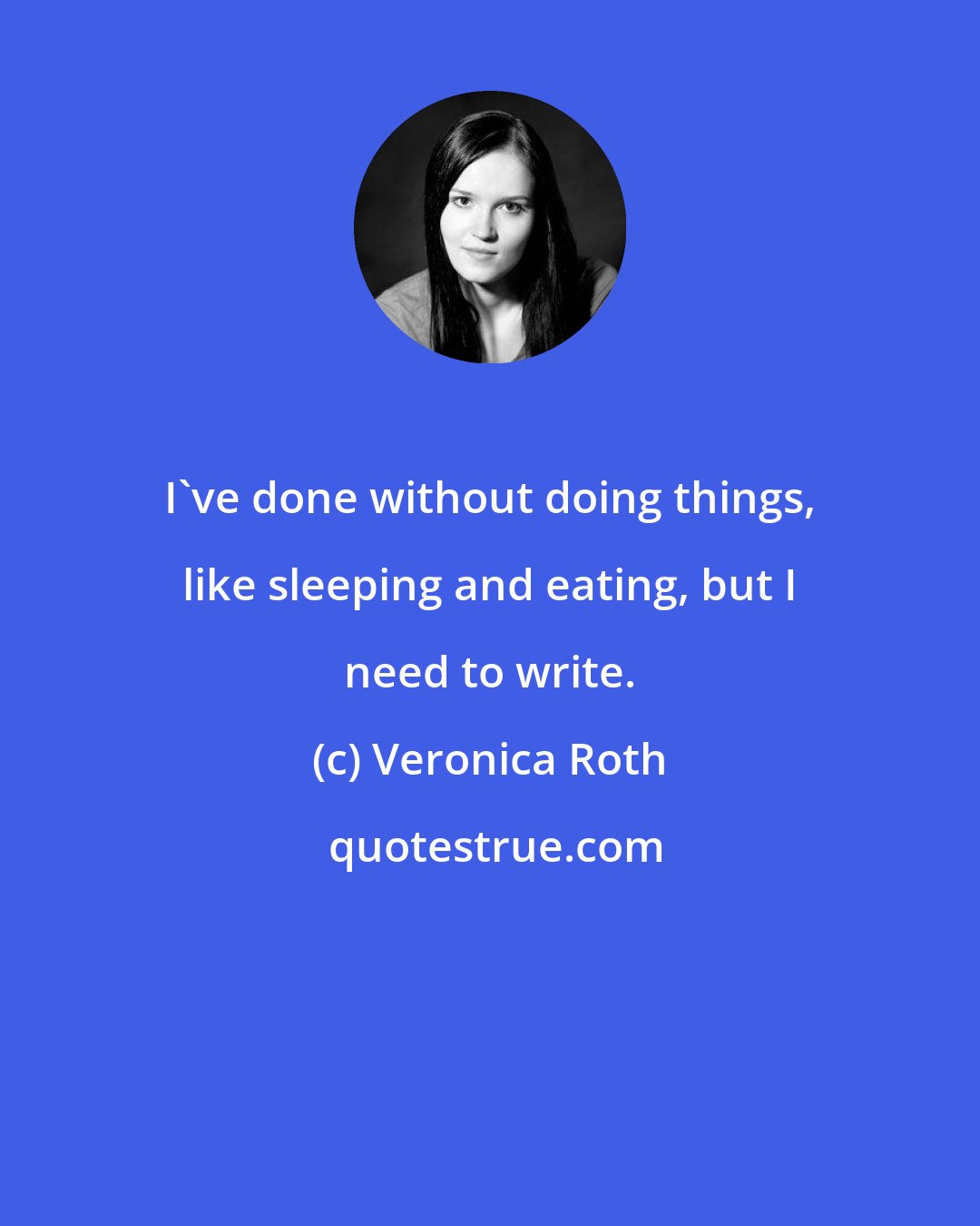 Veronica Roth: I've done without doing things, like sleeping and eating, but I need to write.