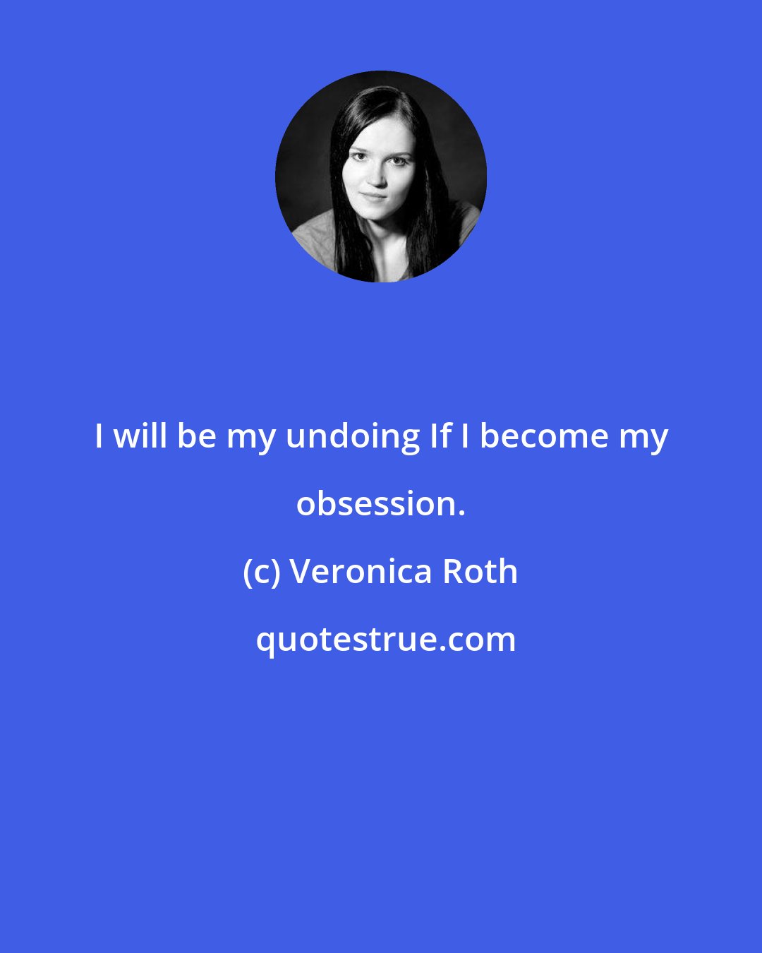 Veronica Roth: I will be my undoing If I become my obsession.