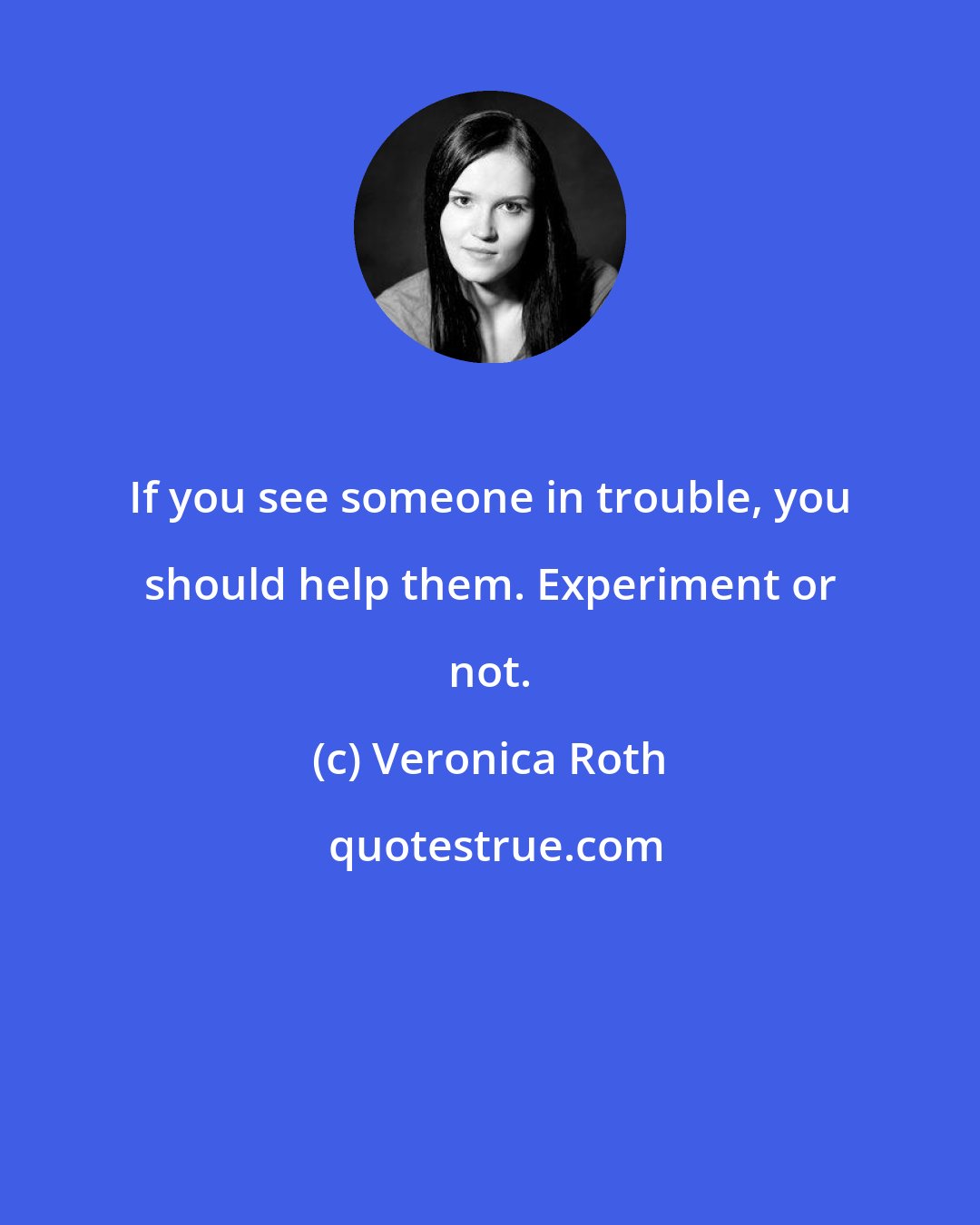 Veronica Roth: If you see someone in trouble, you should help them. Experiment or not.