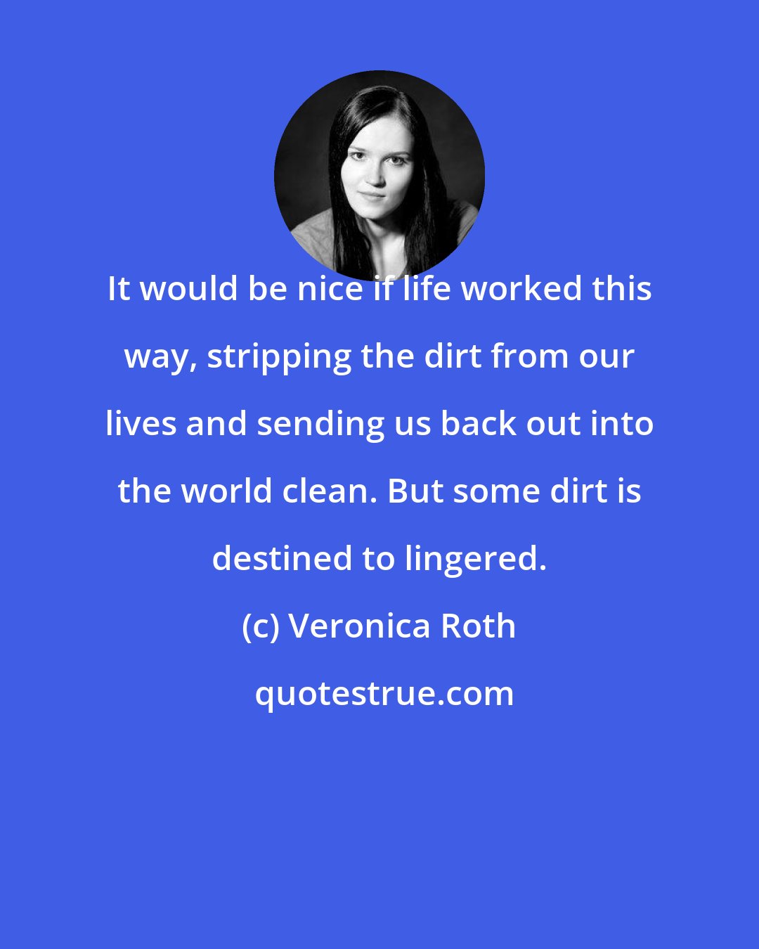 Veronica Roth: It would be nice if life worked this way, stripping the dirt from our lives and sending us back out into the world clean. But some dirt is destined to lingered.