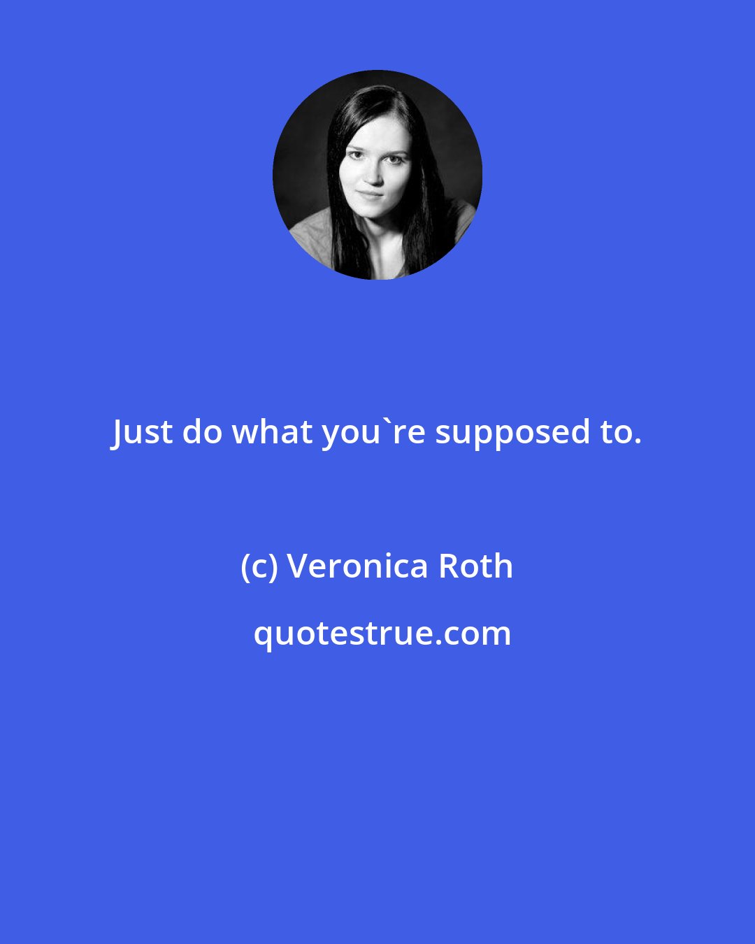 Veronica Roth: Just do what you're supposed to.