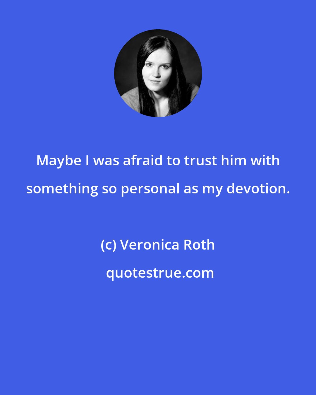 Veronica Roth: Maybe I was afraid to trust him with something so personal as my devotion.