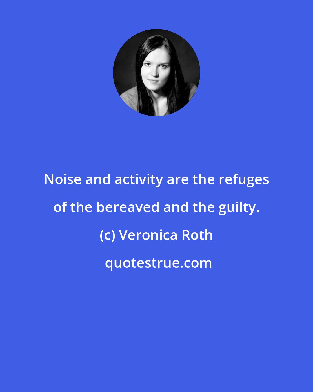 Veronica Roth: Noise and activity are the refuges of the bereaved and the guilty.