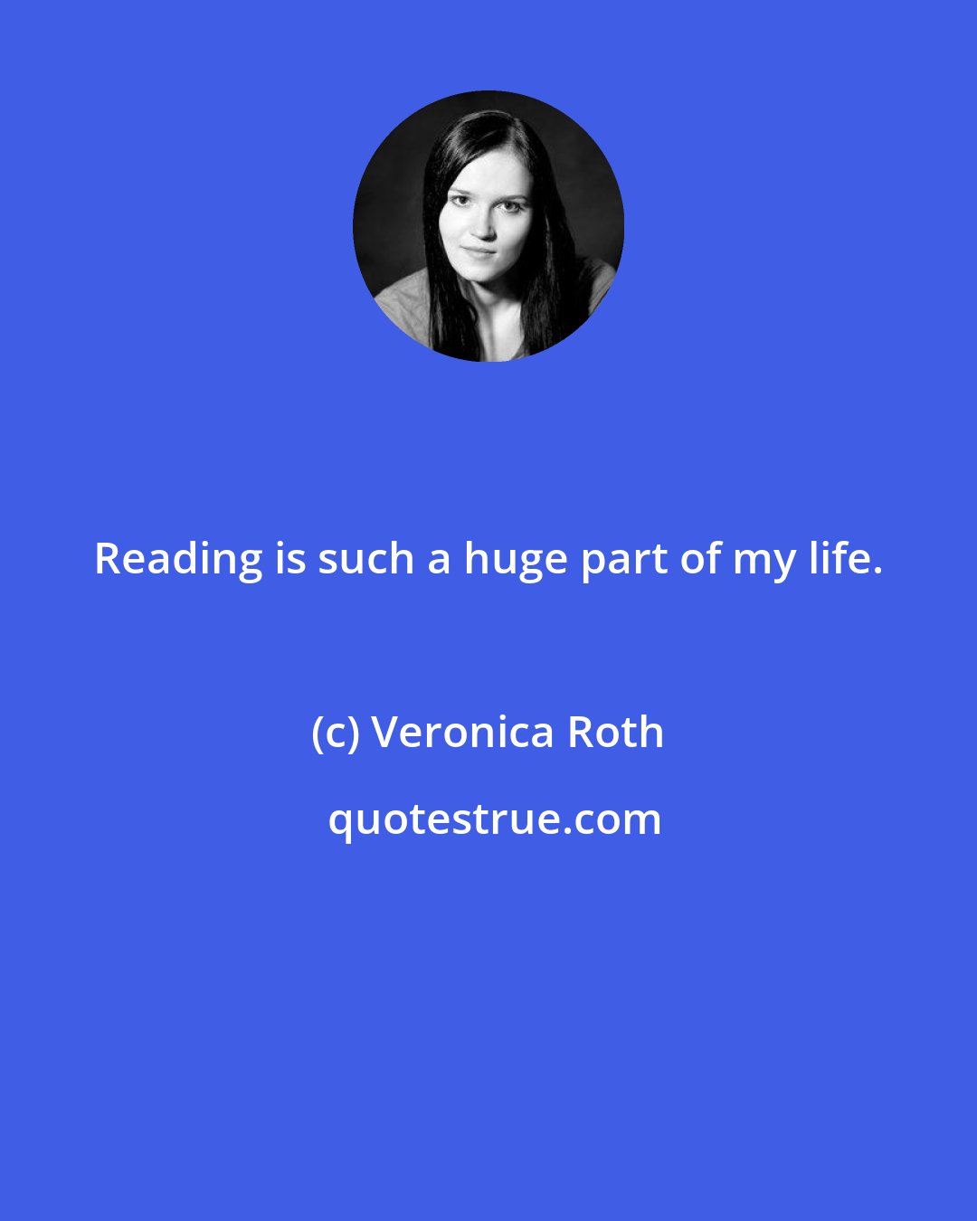 Veronica Roth: Reading is such a huge part of my life.