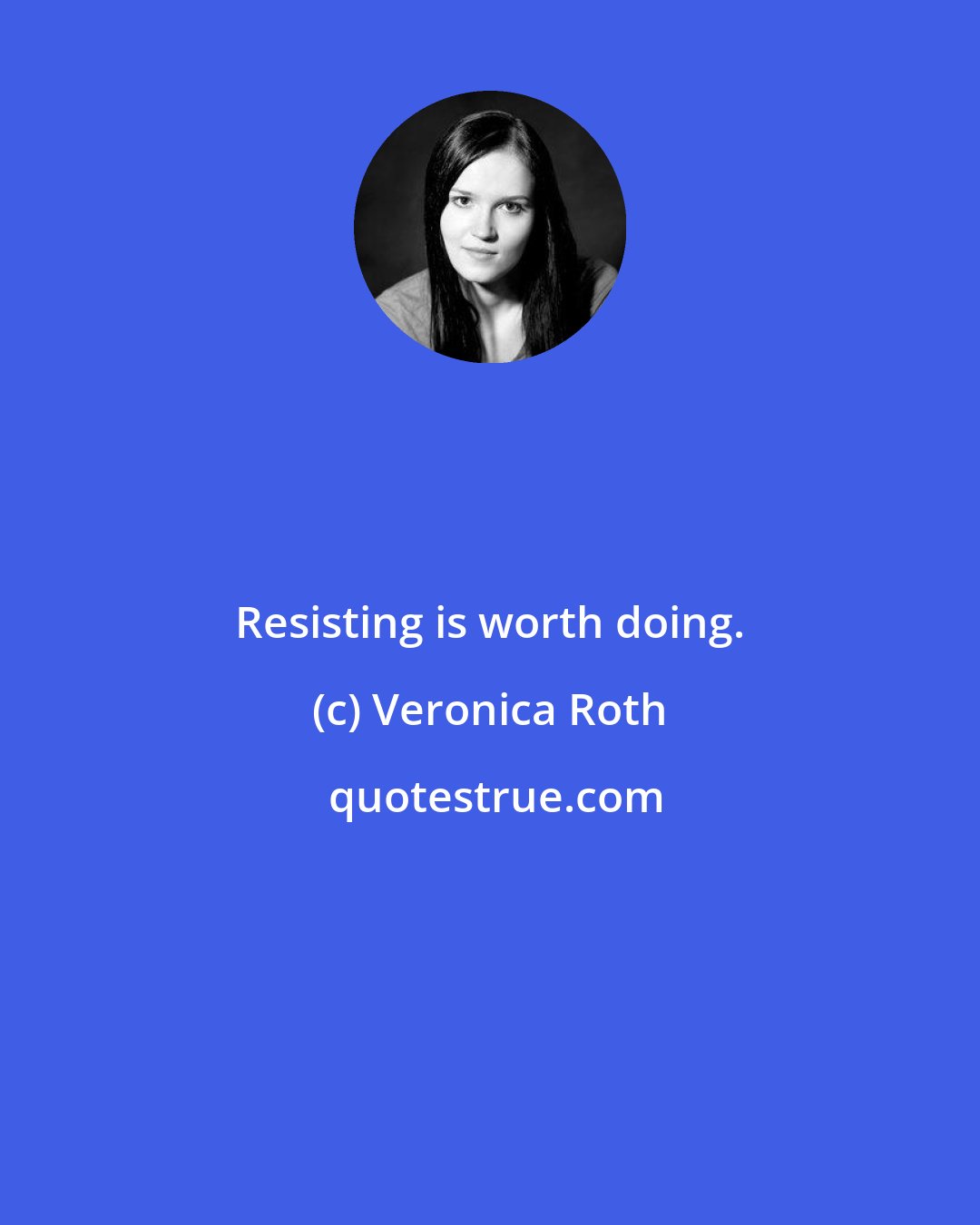 Veronica Roth: Resisting is worth doing.