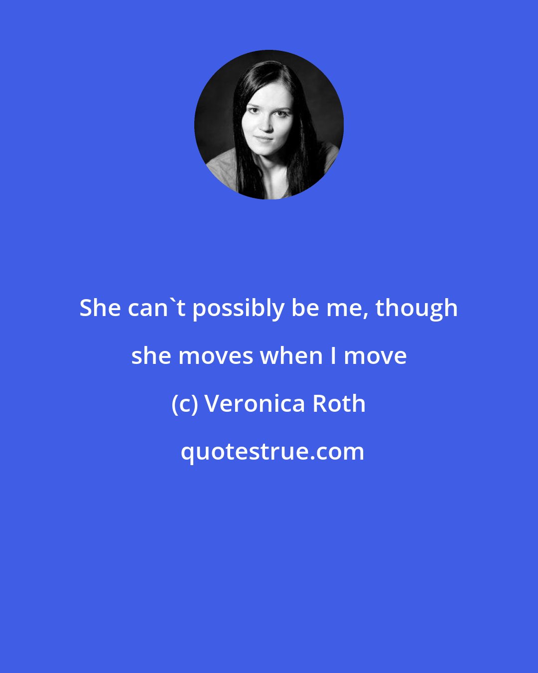 Veronica Roth: She can't possibly be me, though she moves when I move