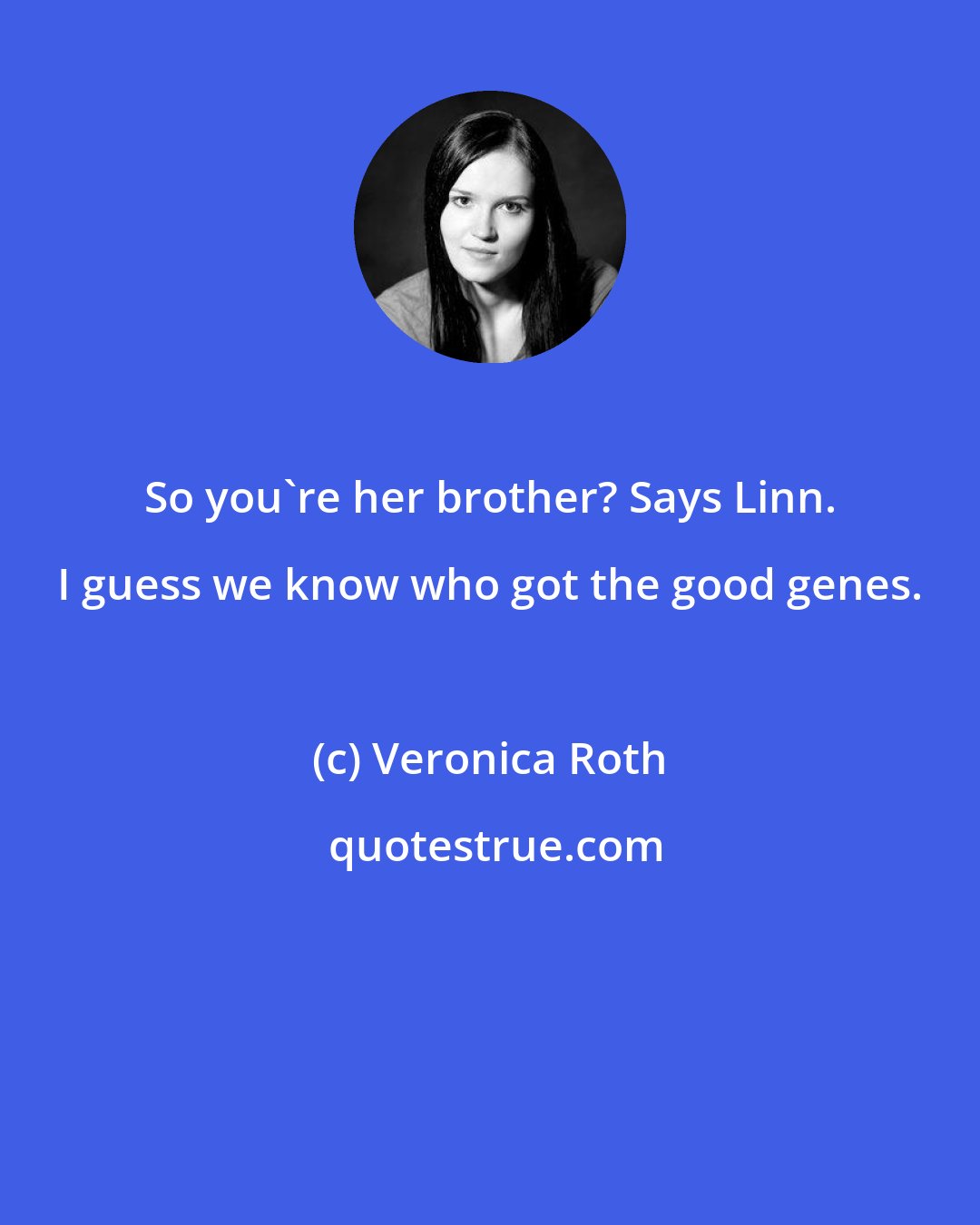 Veronica Roth: So you're her brother? Says Linn. I guess we know who got the good genes.