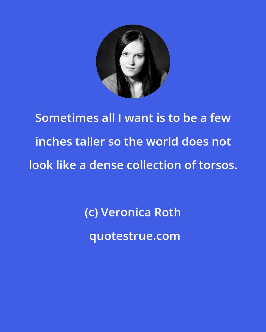 Veronica Roth: Sometimes all I want is to be a few inches taller so the world does not look like a dense collection of torsos.