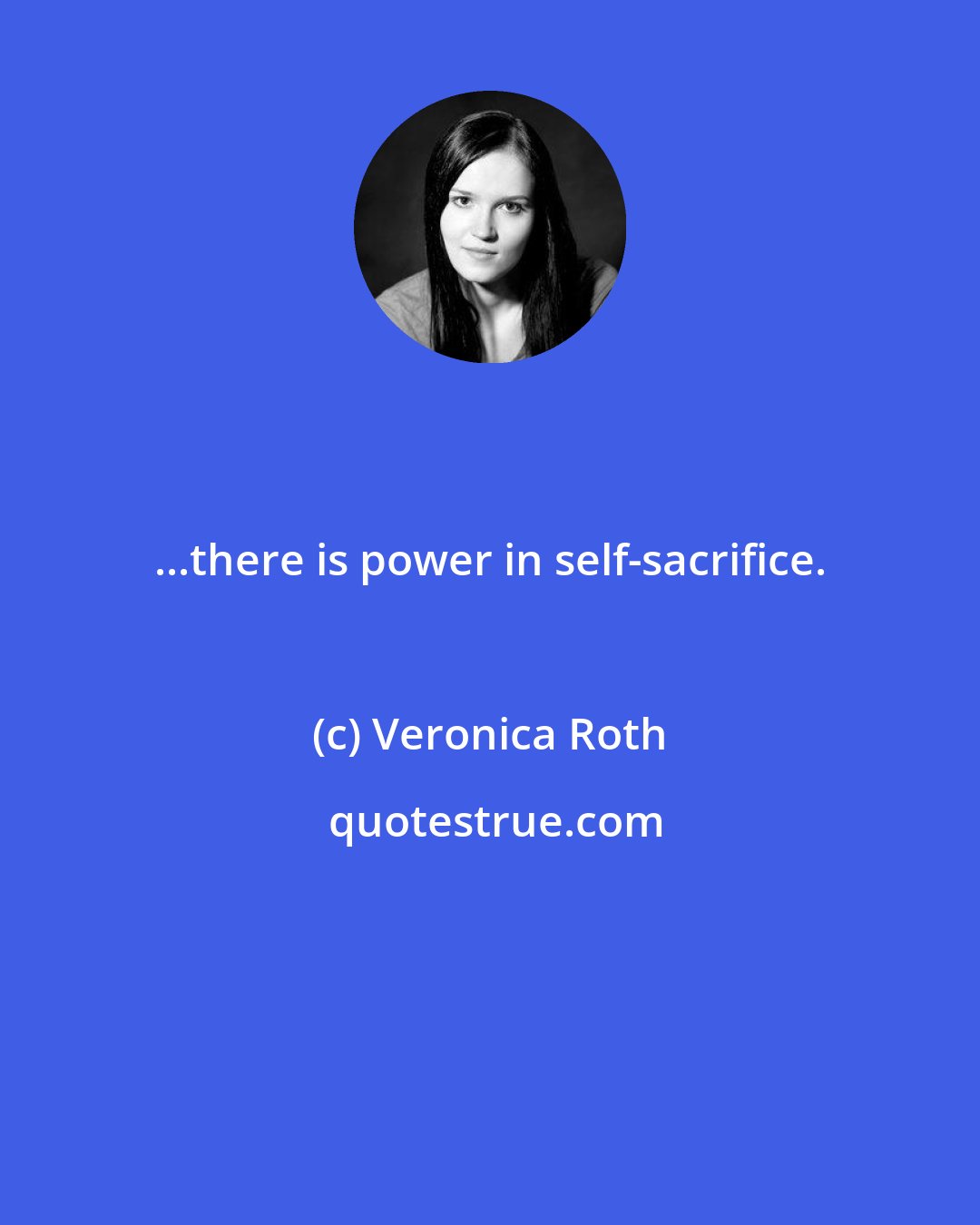 Veronica Roth: ...there is power in self-sacrifice.