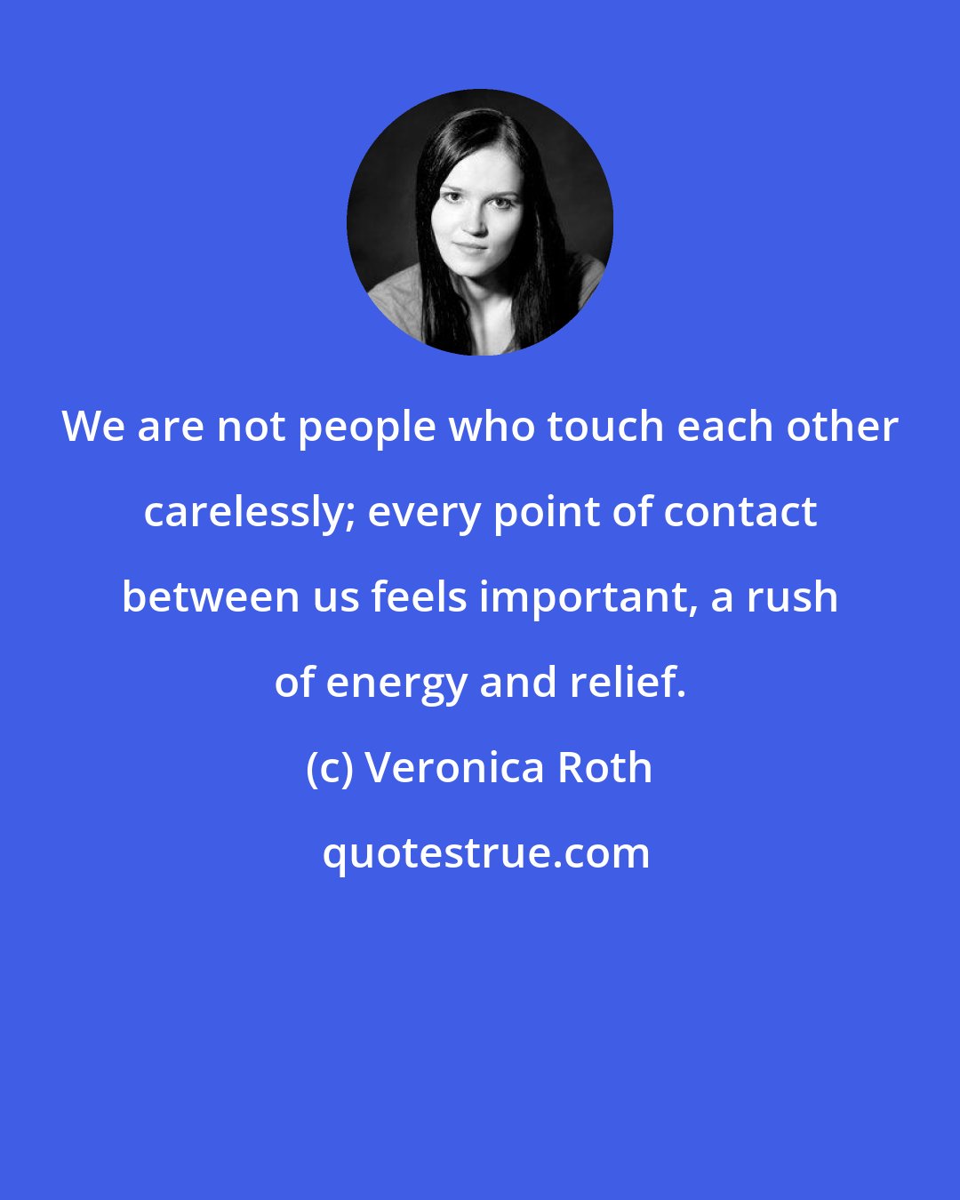 Veronica Roth: We are not people who touch each other carelessly; every point of contact between us feels important, a rush of energy and relief.