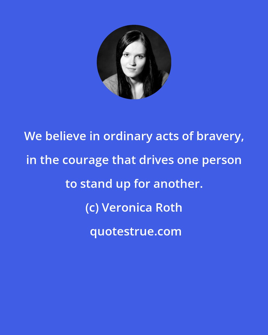 Veronica Roth: We believe in ordinary acts of bravery, in the courage that drives one person to stand up for another.