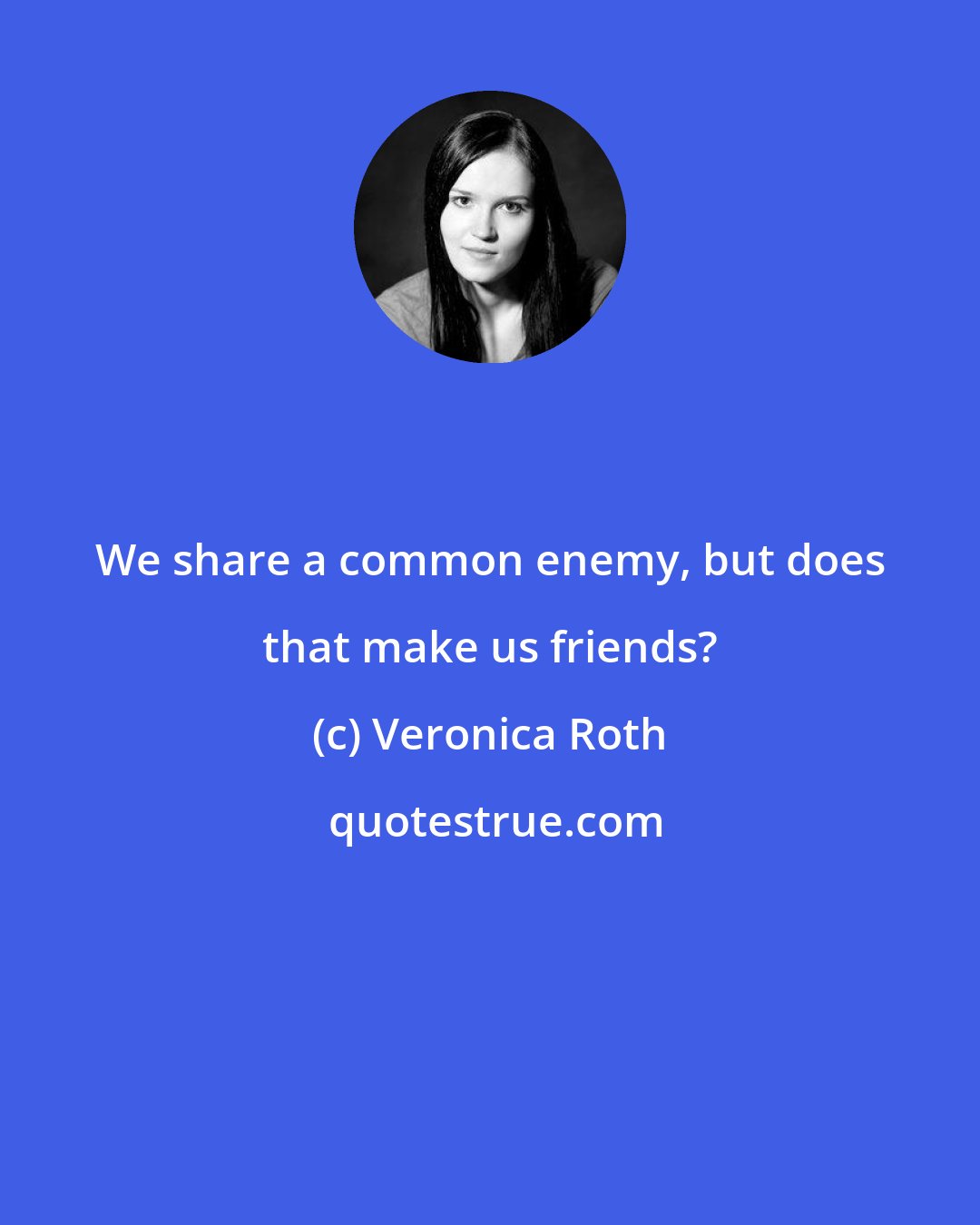 Veronica Roth: We share a common enemy, but does that make us friends?