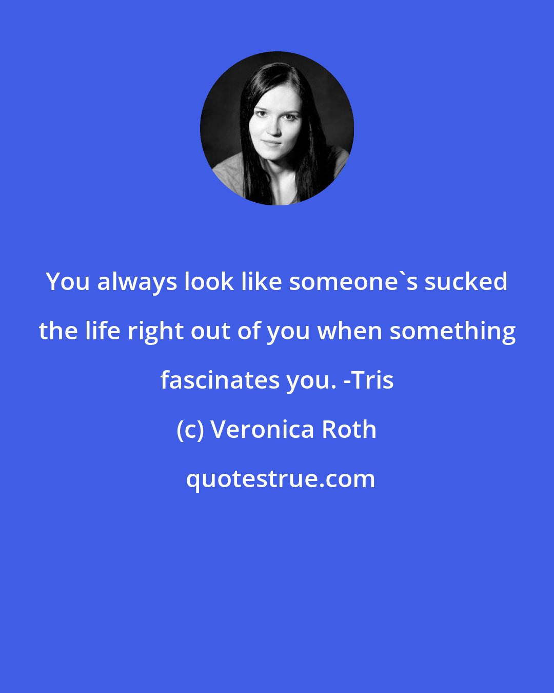 Veronica Roth: You always look like someone's sucked the life right out of you when something fascinates you. -Tris