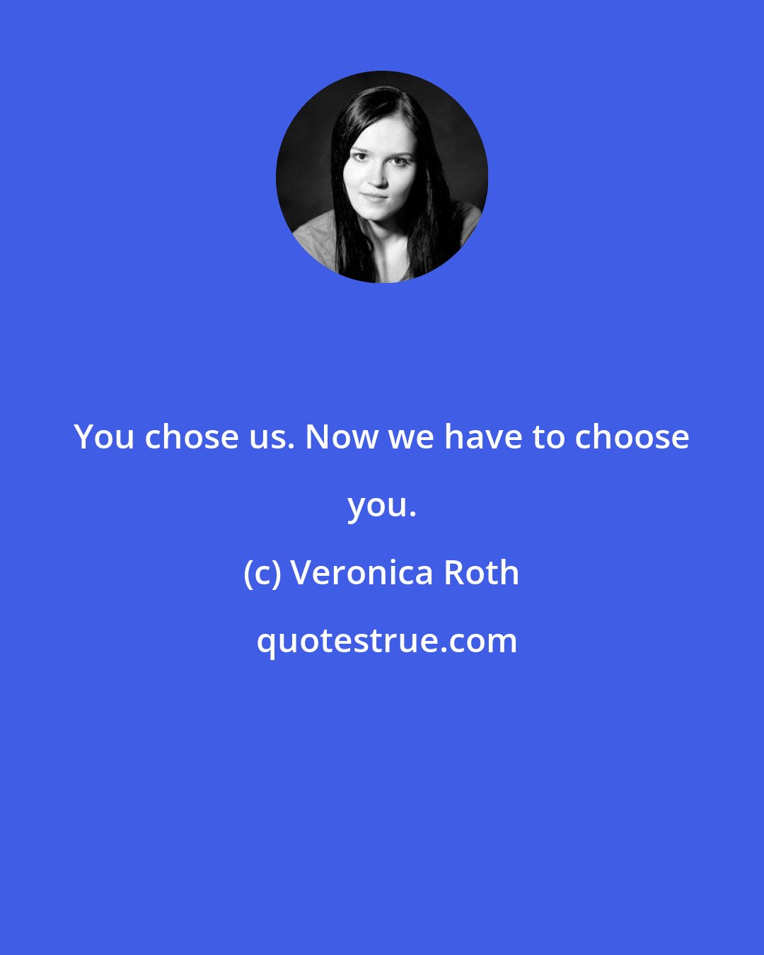 Veronica Roth: You chose us. Now we have to choose you.