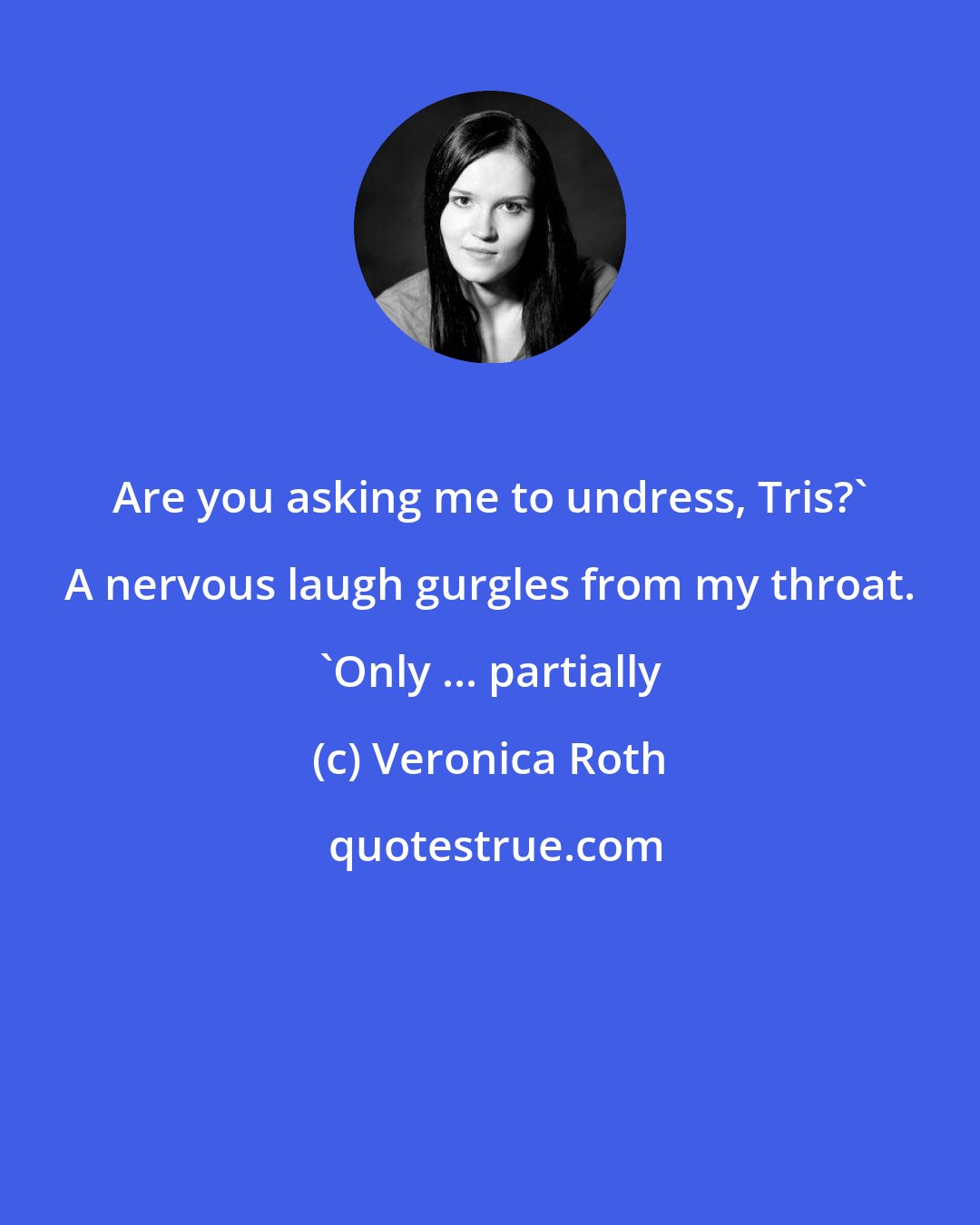 Veronica Roth: Are you asking me to undress, Tris?' A nervous laugh gurgles from my throat. 'Only ... partially