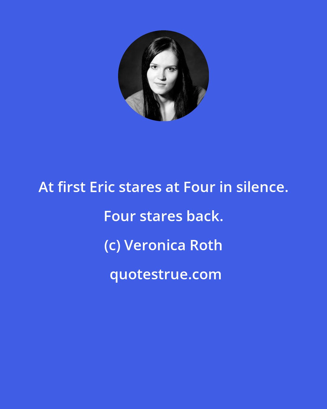 Veronica Roth: At first Eric stares at Four in silence. Four stares back.