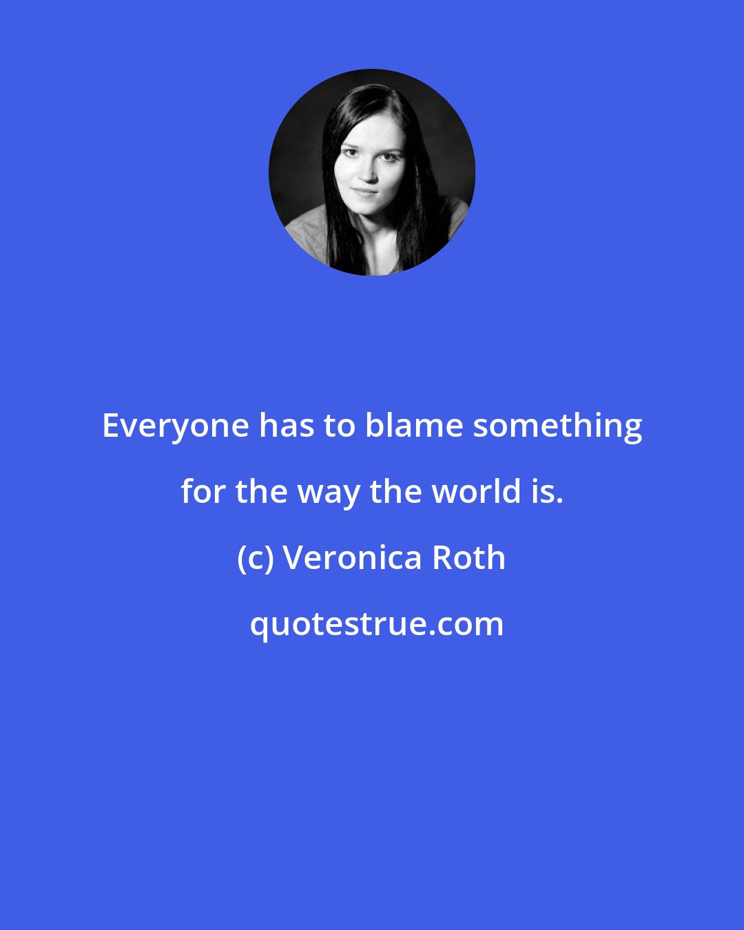 Veronica Roth: Everyone has to blame something for the way the world is.