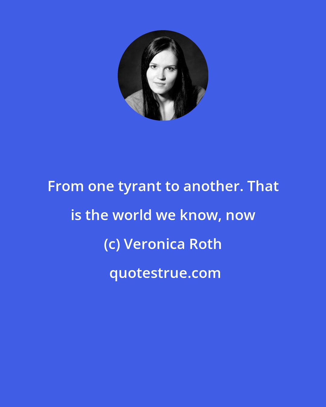 Veronica Roth: From one tyrant to another. That is the world we know, now